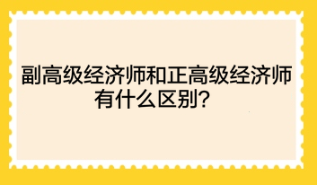 副高級經(jīng)濟師和正高級經(jīng)濟師有什么區(qū)別？