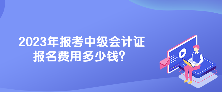 2023年報考中級會計證報名費用多少錢？