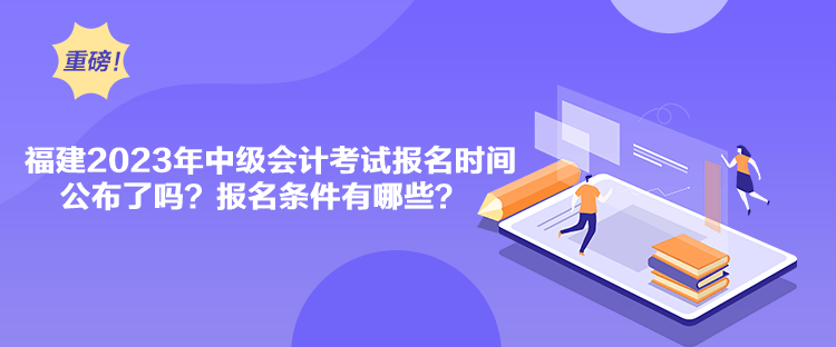 福建2023年中級會計考試報名時間公布了嗎？報名條件有哪些？