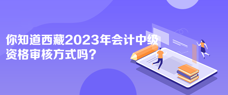 你知道西藏2023年會(huì)計(jì)中級(jí)資格審核方式嗎？