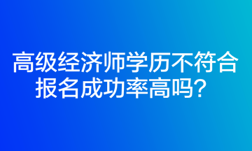 高級(jí)經(jīng)濟(jì)師學(xué)歷不符合報(bào)名成功率高嗎？