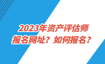 2023年資產(chǎn)評估師報名網(wǎng)址？如何報名？