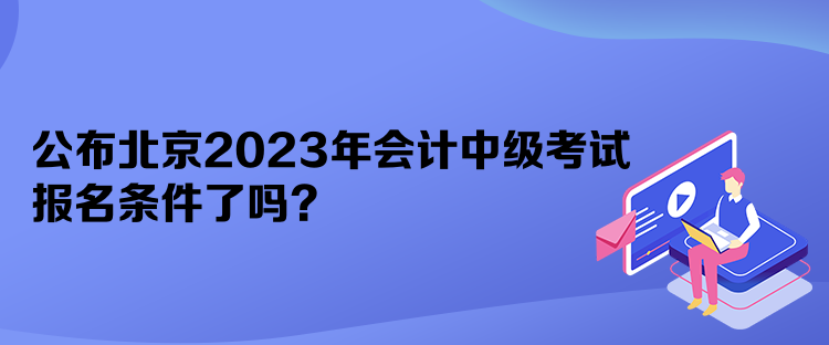 公布北京2023年會(huì)計(jì)中級(jí)考試報(bào)名條件了嗎？