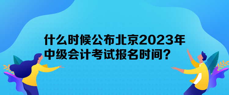 什么時候公布北京2023年中級會計考試報名時間？