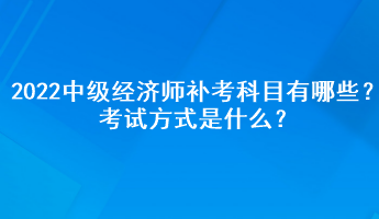 2022中級經(jīng)濟師補考科目有哪些？考試方式是什么？