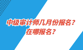 中級(jí)審計(jì)師幾月份報(bào)名？在哪報(bào)名？