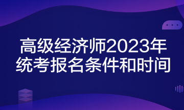 高級經濟師2023年統(tǒng)考報名條件和時間