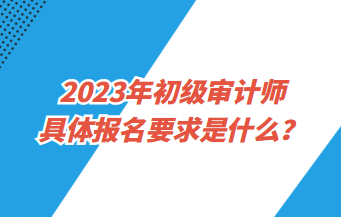 2023年初級(jí)審計(jì)師具體報(bào)名要求是什么？