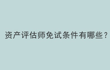 資產(chǎn)評估師免試條件有哪些？