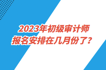 2023年初級審計師報名安排在幾月份了？