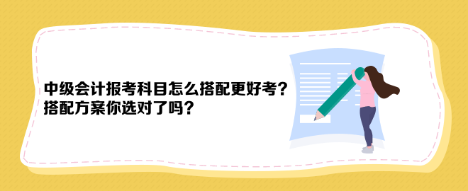 中級(jí)會(huì)計(jì)報(bào)考科目怎么搭配更好考？搭配方案你選對(duì)了嗎？