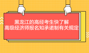 黑龍江的高經(jīng)考生快了解：高級經(jīng)濟(jì)師報名知承諾制有關(guān)規(guī)定