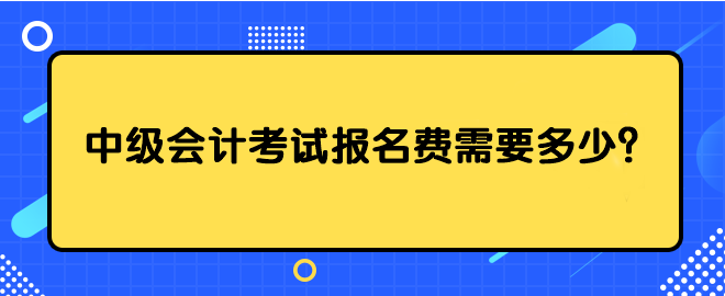 中級會計考試報名費(fèi)需要多少？