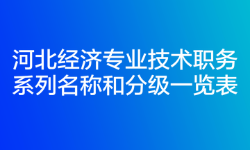 河北經(jīng)濟(jì)專(zhuān)業(yè)技術(shù)職務(wù)系列名稱(chēng)和分級(jí)一覽表