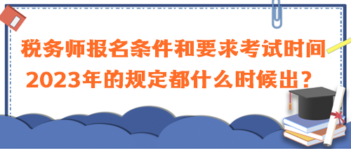 稅務師報名條件和要求考試時間2023年的規(guī)定都什么時候出？