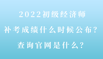 2022初級經(jīng)濟(jì)師補(bǔ)考成績什么時(shí)候公布？查詢官網(wǎng)是什么？