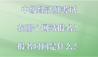 中級(jí)經(jīng)濟(jì)師考試在哪個(gè)網(wǎng)站報(bào)名？報(bào)名時(shí)間是什么？