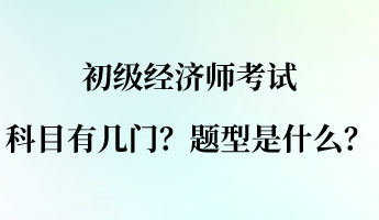 初級經(jīng)濟師考試科目有幾門？題型是什么？