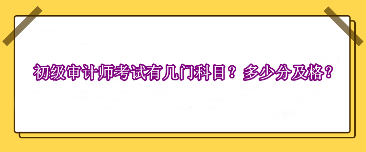 初級審計師考試有幾門科目？多少分及格？