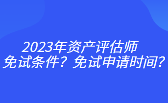 2023年資產(chǎn)評(píng)估師免試條件？免試申請(qǐng)時(shí)間？