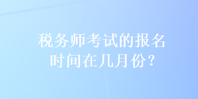 稅務(wù)師考試的報(bào)名時(shí)間在幾月份？