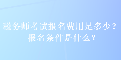 稅務(wù)師考試報(bào)名費(fèi)用是多少？報(bào)名條件是什么？