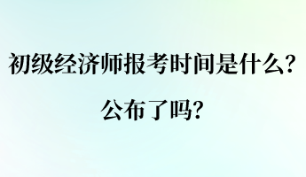 初級經(jīng)濟師的報考時間是什么？公布了嗎？