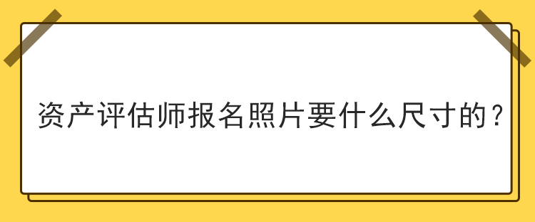 資產評估師報名照片要什么尺寸的？