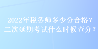 2022年稅務(wù)師多少分合格？二次延期考試什么時(shí)候查分？