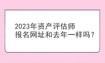 2023年資產(chǎn)評估師報名網(wǎng)址和去年一樣嗎？