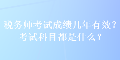 稅務(wù)師考試成績(jī)幾年有效？考試科目都是什么？