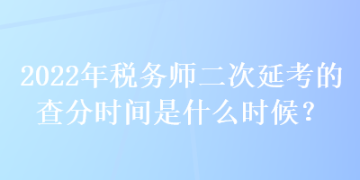 2022年稅務(wù)師二次延考的查分時間是什么時候？