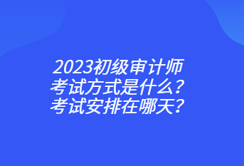 2023初級審計師考試方式是什么？考試安排在哪天？