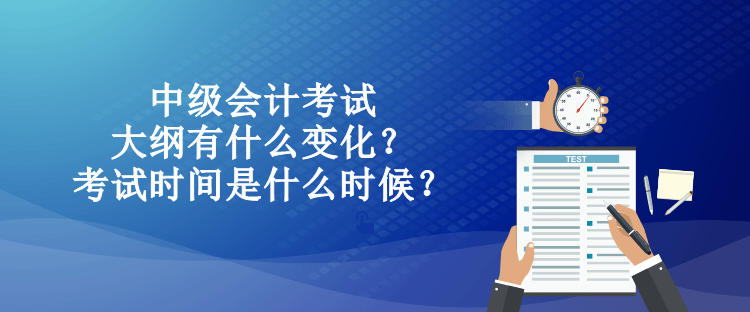 中級(jí)會(huì)計(jì)考試大綱有什么變化？考試時(shí)間是什么時(shí)候？