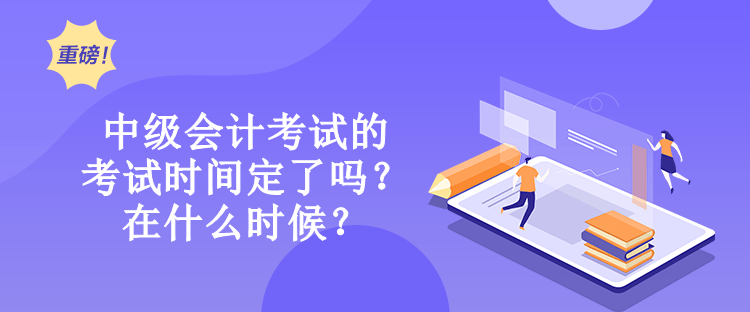 中級會計考試的考試時間定了嗎？在什么時候？