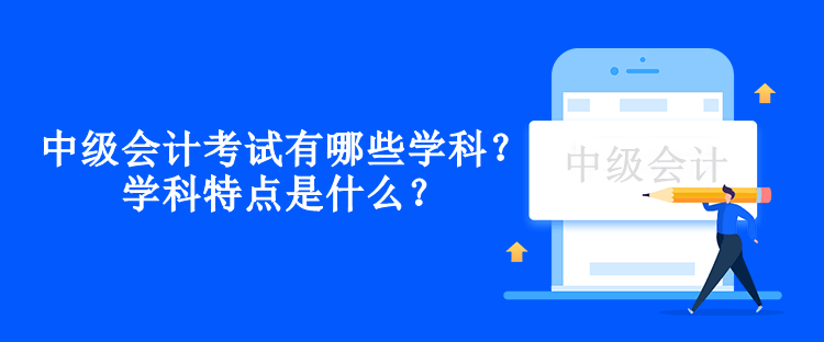 中級會計考試有哪些學(xué)科？學(xué)科特點是什么？