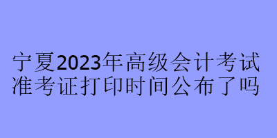 寧夏2023年高級(jí)會(huì)計(jì)考試準(zhǔn)考證打印時(shí)間公布了嗎