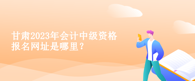 甘肅2023年會計中級資格報名網(wǎng)址是哪里？