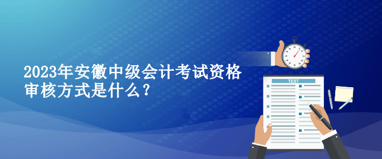 2023年安徽中級會(huì)計(jì)考試資格審核方式是什么？