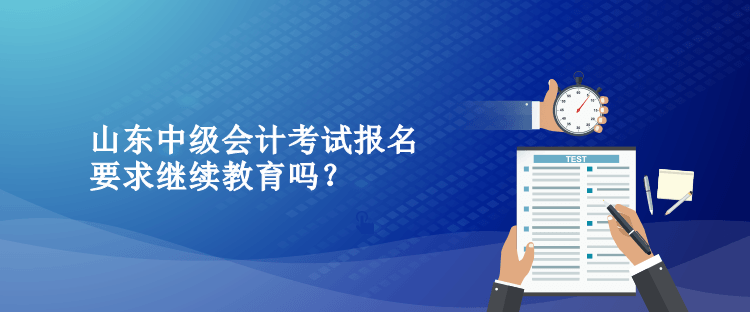 山東中級會計考試報名要求繼續(xù)教育嗎？