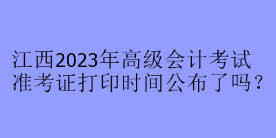 江西2023年高級會計考試準(zhǔn)考證打印時間公布了嗎？