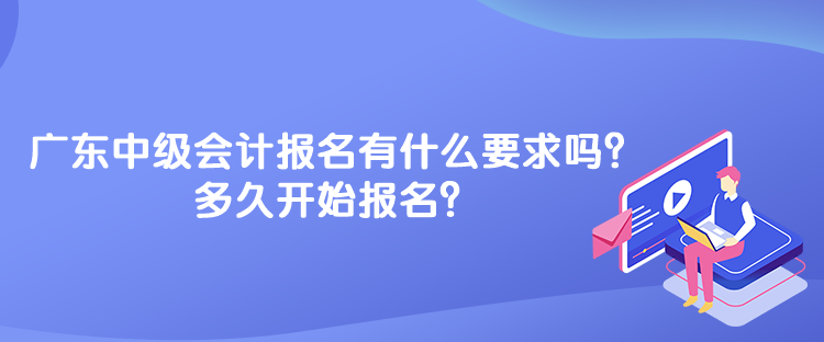 廣東中級會計考試報名有什么要求嗎？多久開始報名？