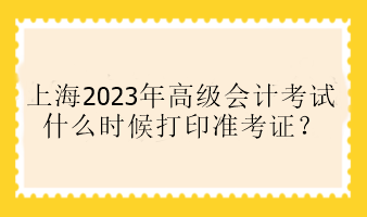 上海2023年高級會計考試什么時候打印準(zhǔn)考證？