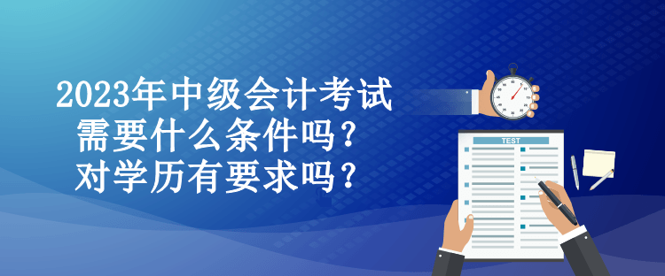 2023年中級會計考試需要什么條件嗎？對學歷有要求嗎？