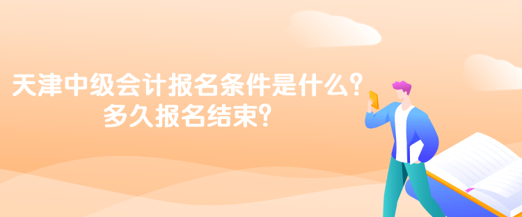 天津中級(jí)會(huì)計(jì)考試的報(bào)名條件是什么？多久報(bào)名結(jié)束？