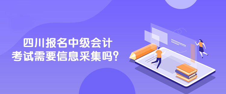 四川報名中級會計考試需要信息采集嗎？