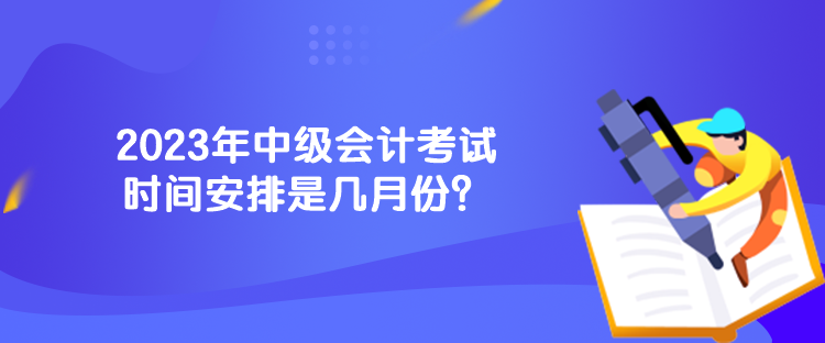 2023年中級(jí)會(huì)計(jì)考試時(shí)間安排是幾月份？