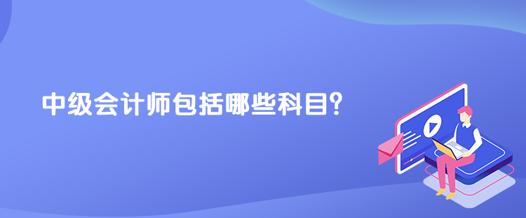 中級(jí)會(huì)計(jì)師包括哪些科目？