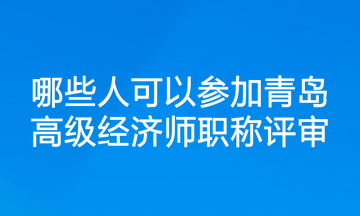 哪些人可以參加青島高級經(jīng)濟師職稱評審？