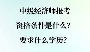 中級(jí)經(jīng)濟(jì)師報(bào)考資格條件是什么？要求什么學(xué)歷？